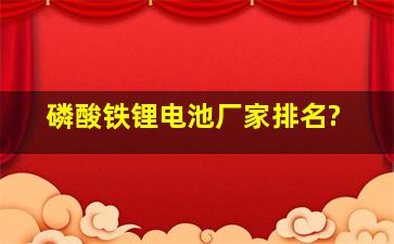 磷酸铁锂电池厂家排名?