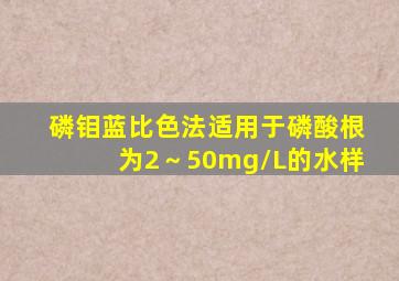 磷钼蓝比色法适用于磷酸根为2～50mg/L的水样。