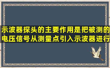 示波器探头的主要作用是把被测的电压信号从测量点引入示波器进行...