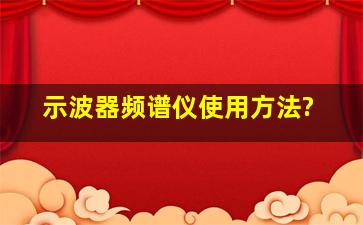 示波器频谱仪使用方法?