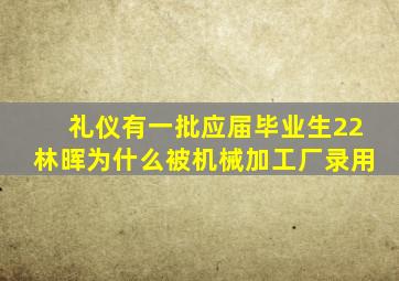 礼仪有一批应届毕业生22林晖为什么被机械加工厂录用