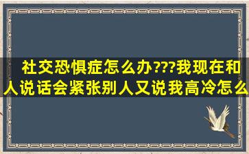 社交恐惧症怎么办???我现在和人说话会紧张,别人又说我高冷,怎么办