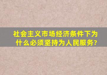 社会主义市场经济条件下为什么必须坚持为人民服务?