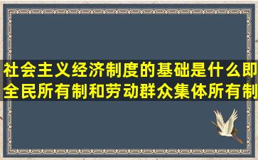 社会主义经济制度的基础是什么即全民所有制和劳动群众集体所有制