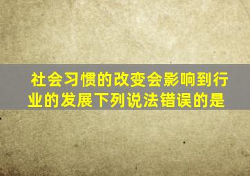 社会习惯的改变会影响到行业的发展,下列说法错误的是( )。