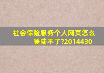 社会保险服务个人网页怎么登陆不了?2014430