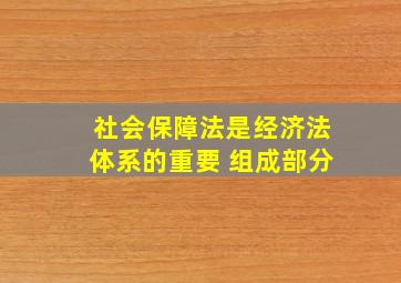 社会保障法是经济法体系的重要 组成部分。