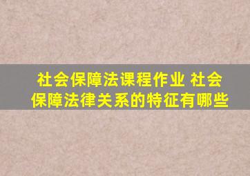 社会保障法课程作业 社会保障法律关系的特征有哪些