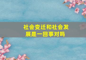 社会变迁和社会发展是一回事对吗 