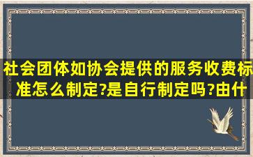 社会团体(如协会)提供的服务收费标准怎么制定?是自行制定吗?由什么...