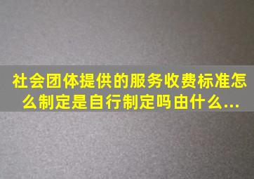 社会团体提供的服务收费标准怎么制定(是自行制定吗(由什么...