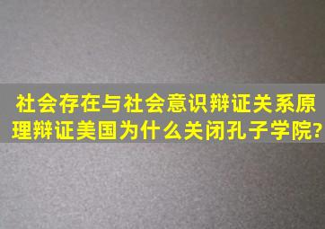 社会存在与社会意识辩证关系原理辩证美国为什么关闭孔子学院?