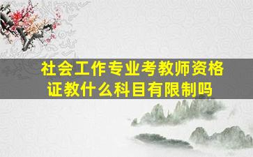 社会工作专业考教师资格证,教什么科目有限制吗 