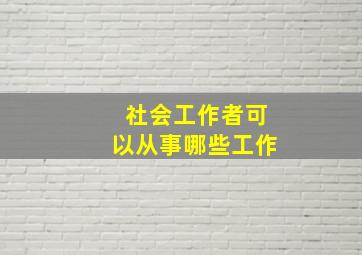 社会工作者可以从事哪些工作