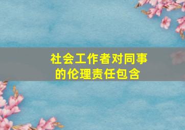 社会工作者对同事的伦理责任包含( )。