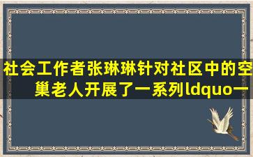 社会工作者张琳琳针对社区中的空巢老人开展了一系列“一对一”的...