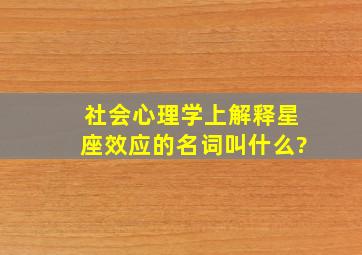 社会心理学上解释星座效应的名词叫什么?