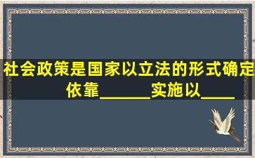 社会政策是国家以立法的形式确定,依靠______实施,以______、_____...