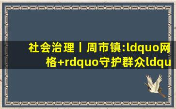 社会治理丨周市镇:“网格+”守护群众“满满的幸福”