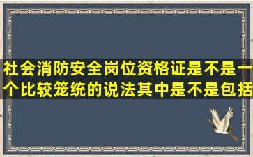 社会消防安全岗位资格证是不是一个比较笼统的说法,其中是不是包括...