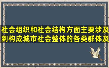 社会组织和社会结构方面,主要涉及到构成城市社会整体的各类群体及...