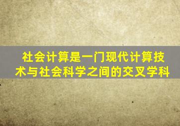 社会计算是一门现代计算技术与社会科学之间的交叉学科。()