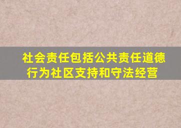 社会责任包括公共责任、道德行为、社区支持和守法经营。( )