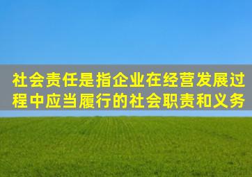 社会责任是指企业在经营发展过程中应当履行的社会职责和义务。(