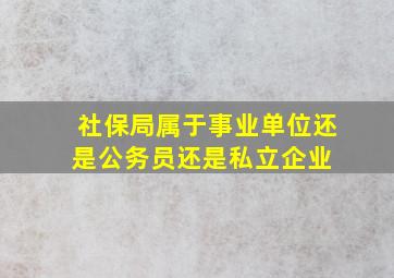 社保局属于事业单位还是公务员。还是私立企业 