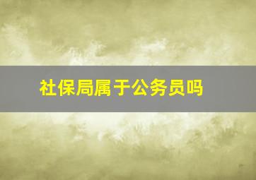 社保局属于公务员吗 