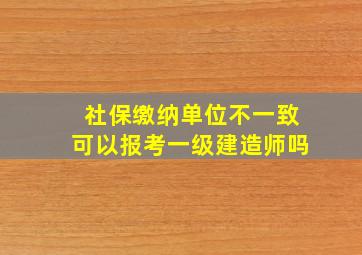 社保缴纳单位不一致,可以报考一级建造师吗