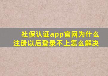 社保认证app官网为什么注册以后登录不上(怎么解决