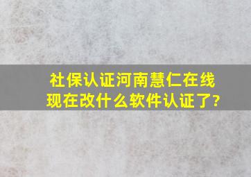 社保认证河南慧仁在线现在改什么软件认证了?