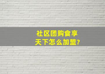 社区团购食享天下怎么加盟?