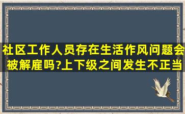 社区工作人员存在生活作风问题会被解雇吗?上下级之间发生不正当...