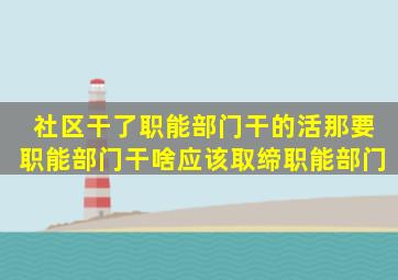 社区干了职能部门干的活,那要职能部门干啥,应该取缔职能部门