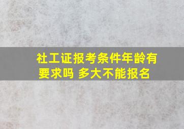 社工证报考条件年龄有要求吗 多大不能报名 