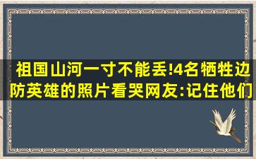 祖国山河一寸不能丢!4名牺牲边防英雄的照片看哭网友:记住他们