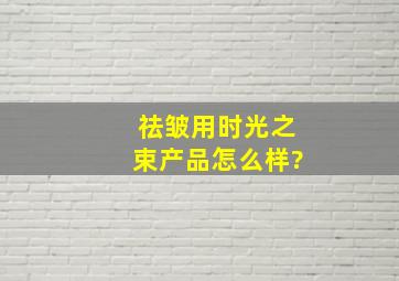 祛皱用时光之束产品怎么样?