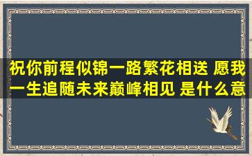 祝你前程似锦,一路繁花相送 愿我一生追随,未来巅峰相见 是什么意思...