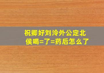 祝卿好刘泠外公定北侯喝=了=药后怎么了(