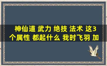 神仙道 武力 绝技 法术 这3个属性 都起什么 我时飞羽 加 绝技 法术 有用...