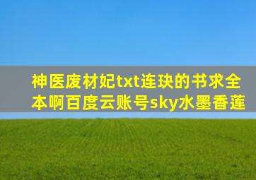 神医废材妃txt连玦的书求全本啊百度云账号sky水墨香莲