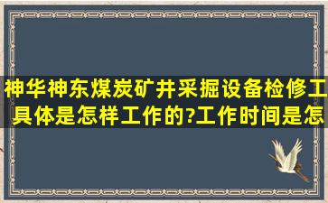 神华神东煤炭矿井采掘设备检修工,具体是怎样工作的?工作时间是怎样...