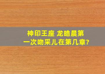 神印王座 龙皓晨第一次吻采儿在第几章?