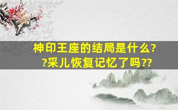 神印王座的结局是什么??采儿恢复记忆了吗??