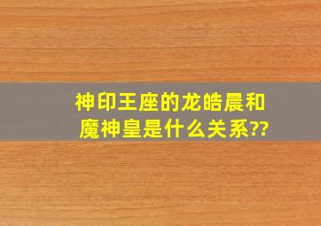 神印王座的龙皓晨和魔神皇是什么关系??