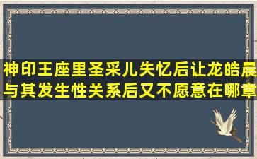 神印王座里圣采儿失忆后让龙皓晨与其发生性关系后又不愿意在哪章