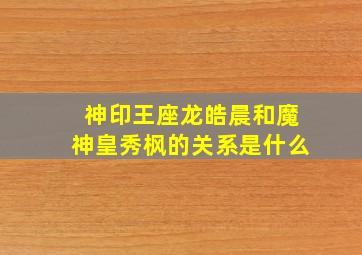 神印王座龙皓晨和魔神皇秀枫的关系是什么