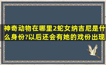 神奇动物在哪里2蛇女纳吉尼是什么身份?以后还会有她的戏份出现吗?